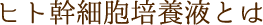 ヒト幹細胞培養液とは
