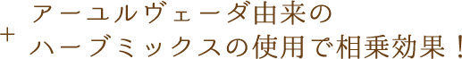 アーユルヴェーダ由来のハーブミックスの使用で相乗効果！