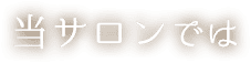 当サロンでは